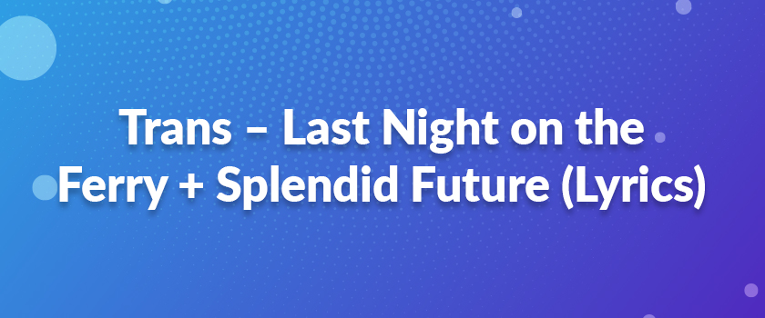 Trans – Last Night on the Ferry + Splendid Future (Lyrics)