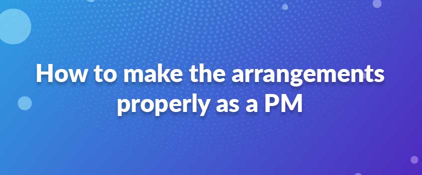 How to make the arrangements properly as a PM