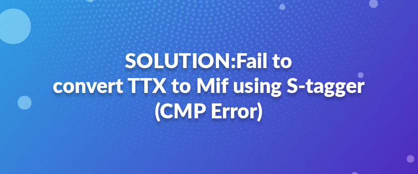 SOLUTION:Fail to convert TTX to Mif using S-tagger (CMP Error)