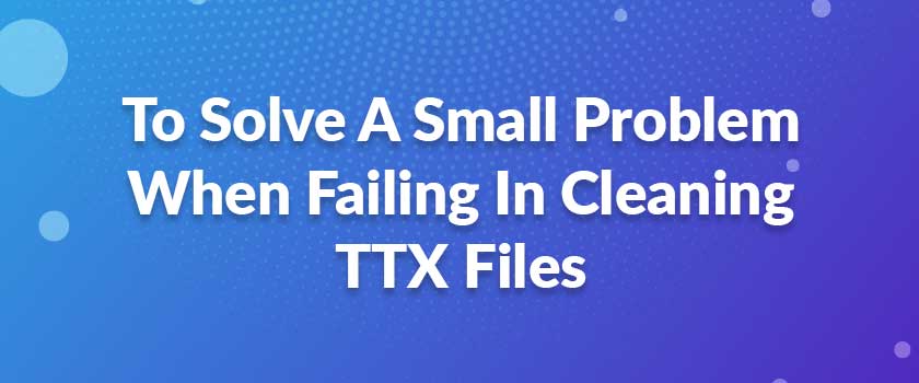 To Solve A Small Problem When Failing In Cleaning TTX Files